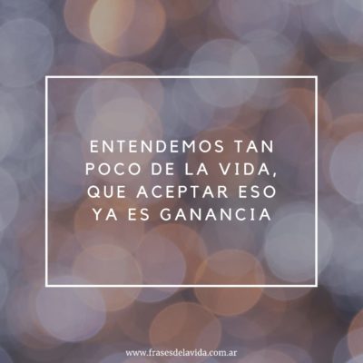 Entendemos tan poco de la vida, que aceptar eso ya es ganancia