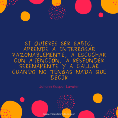 Si quieres ser sabio, aprende a interrogar razonablemente, a escuchar con atención, a responder serenamente y a callar cuando no tengas nada que decir