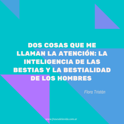 Dos cosas que me llaman la atención: la inteligencia de las bestias y la bestialidad de los hombres