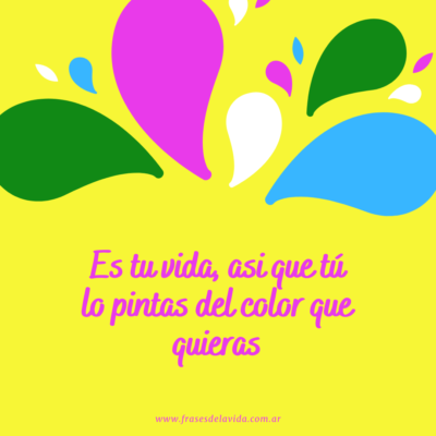 Es tu vida así que tú lo pintas del color que quieras