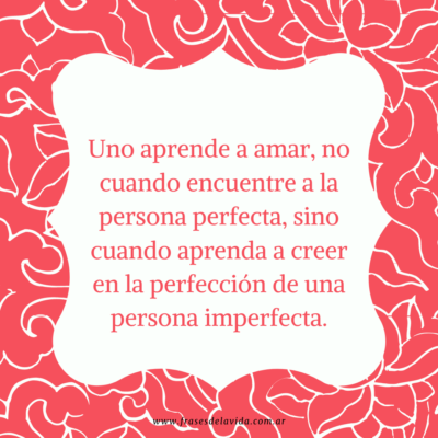 Uno aprende a amar, no cuando encuentre a la persona perfecta, sino cuando aprenda a creer en la perfección de una persona imperfecta.