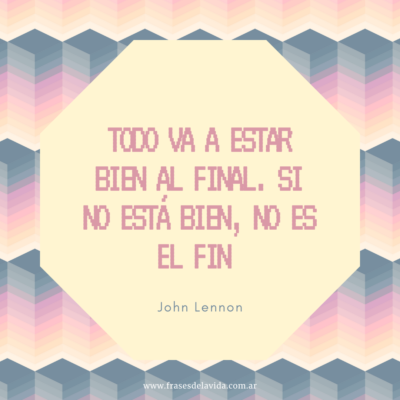 Todo va a estar bien al final. Si no está bien, no es el fin