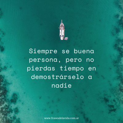 Siempre se buena persona, pero no pierdas tiempo en demostrárselo a nadie