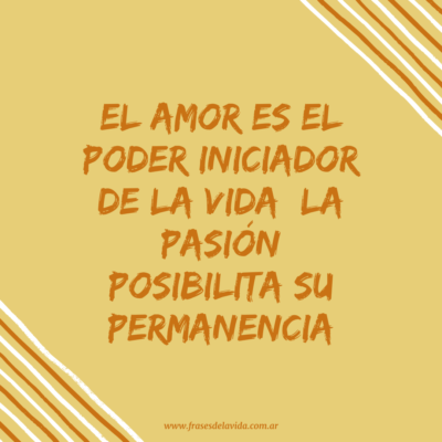 El amor es el poder iniciador de la vida; la pasión posibilita su permanencia