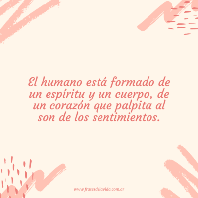 El humano está formado de un espíritu y un cuerpo, de un corazón que palpita al son de los sentimientos.