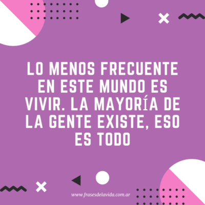 Lo menos frecuente en este mundo es vivir. La mayoría de la gente existe, eso es todo