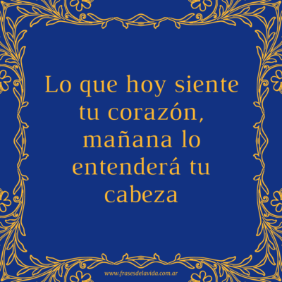 Lo que hoy siente tu corazón, mañana lo entenderá tu cabeza