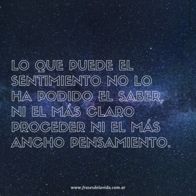 Lo que puede el sentimiento no lo ha podido el saber, ni el más claro proceder ni el más ancho pensamiento.