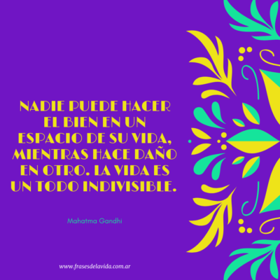 Nadie puede hacer el bien en un espacio de su vida, mientras hace daño en otro. La vida es un todo indivisible