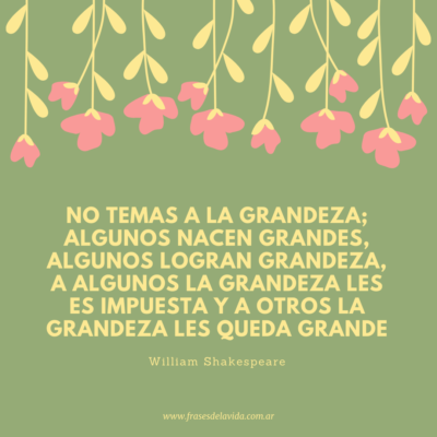 No temas a la grandeza; algunos nacen grandes, algunos logran grandeza, a algunos la grandeza les es impuesta y a otros la grandeza les queda grande.