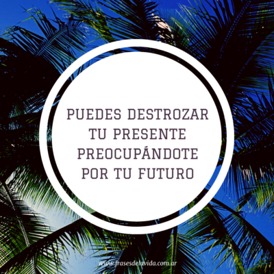 Puedes destrozar tu presente preocupándote por tu futuro