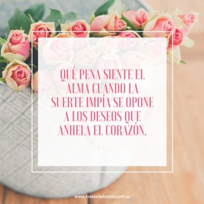 Qué pena siente el alma cuando la suerte impía se opone a los deseos que anhela el corazón.