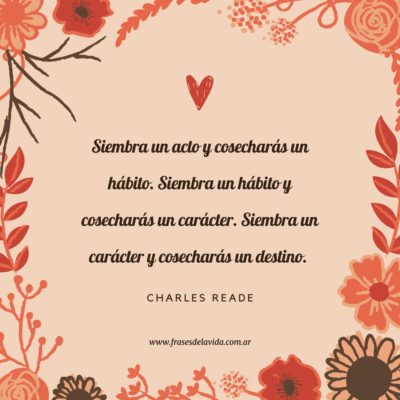 Siembra un acto y cosecharás un hábito. Siembra un hábito y cosecharás un carácter. Siembra un carácter y cosecharás un destino