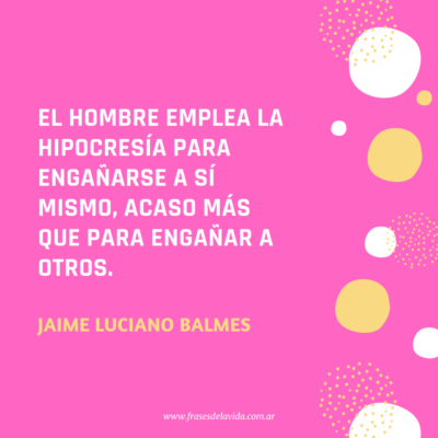 El hombre emplea la hipocresía para engañarse a sí mismo, acaso más que para engañar a otros. Jaime Luciano Balmes