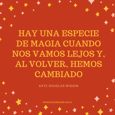 Hay una especie de magia cuando nos vamos lejos y, al volver, hemos cambiado». Kate Douglas Wiggin