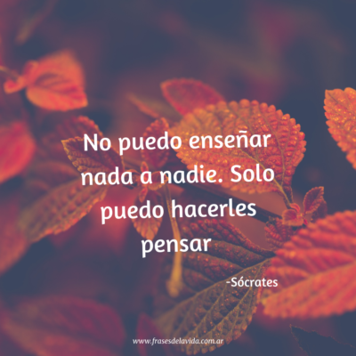 No puedo enseñar nada a nadie. Solo puedo hacerles pensar