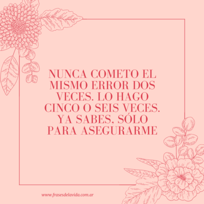 Nunca cometo el mismo error dos veces. Lo hago cinco o seis veces. Ya sabes, sólo para asegurarme