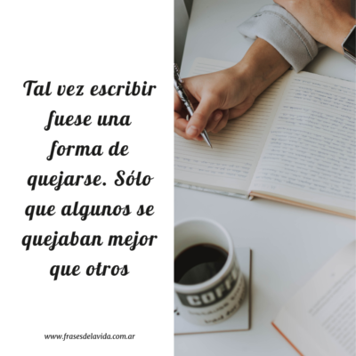 Tal vez escribir fuese una forma de quejarse. Sólo que algunos se quejaban mejor que otros