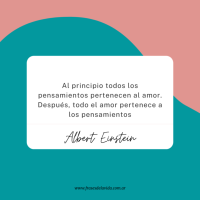 Al principio todos los pensamientos pertenecen al amor. Después, todo el amor pertenece a los pensamientos. Albert Einstein