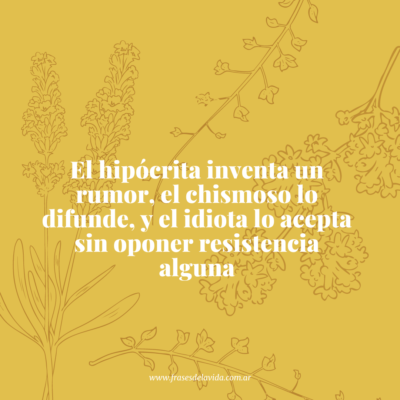 El hipócrita inventa un rumor, el chismoso lo difunde, y el idiota lo acepta sin oponer resistencia alguna