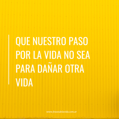 Que nuestro paso por la vida no sea para dañar otra vida