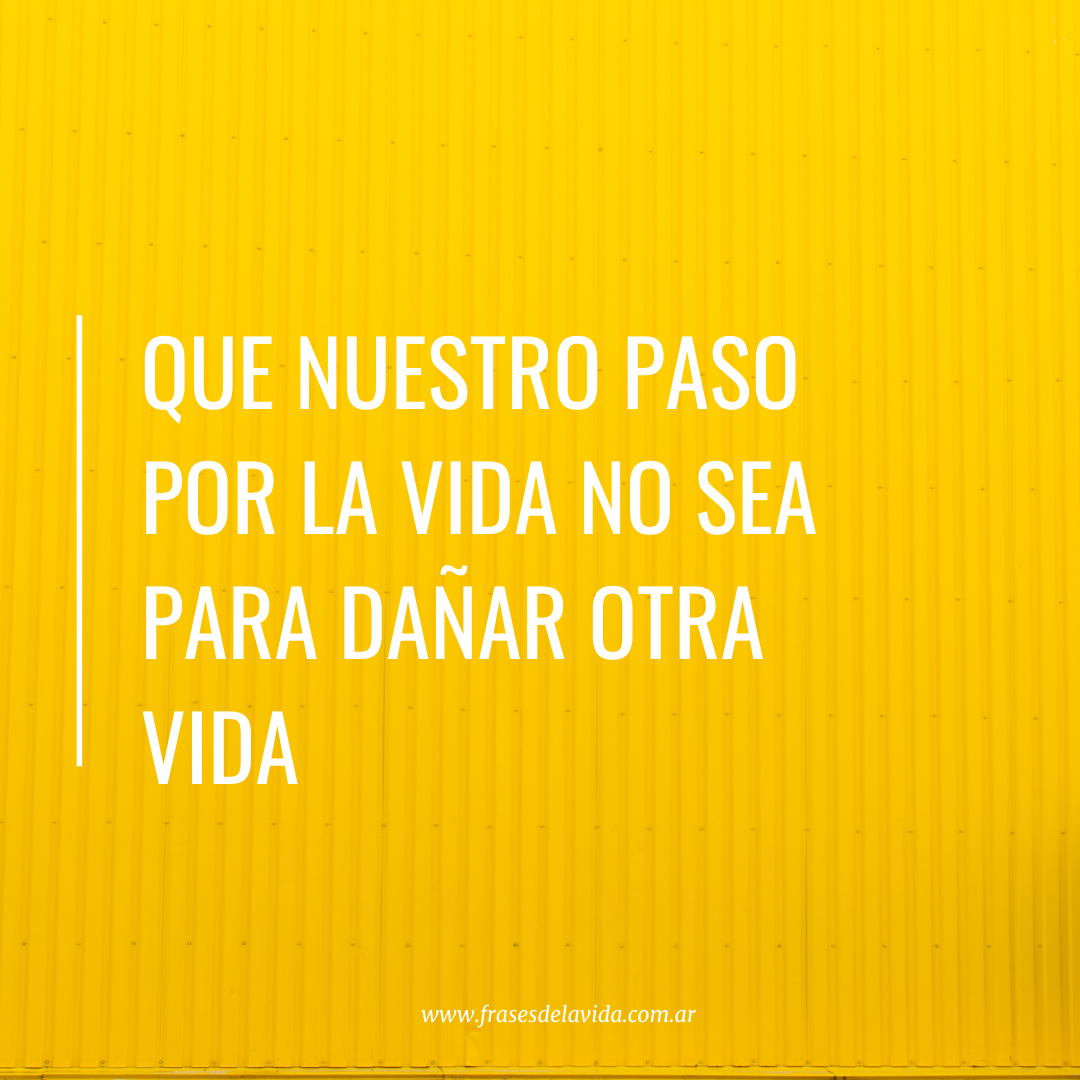 Que nuestro paso por la vida no sea para dañar otra vida - Frases de la vida