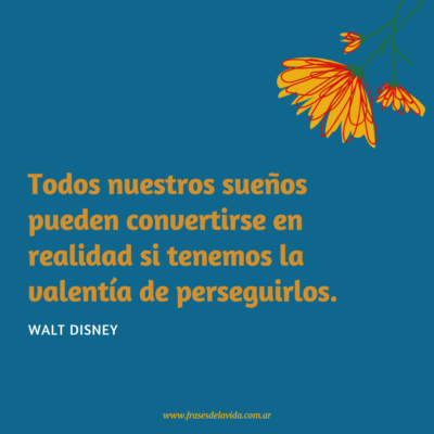 Todos nuestros sueños pueden convertirse en realidad si tenemos la valentía de perseguirlos.