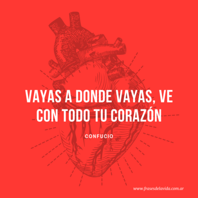 Vayas a donde vayas, ve con todo tu corazón. – Confucio.