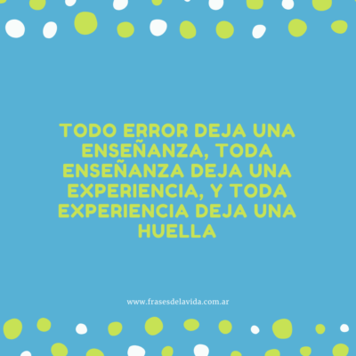 Todo error deja una enseñanza, toda enseñanza deja una experiencia, y toda experiencia deja una huella