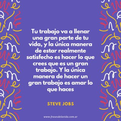 Tu trabajo va a llenar una gran parte de tu vida, y la única manera de estar realmente satisfecho es hacer lo que crees que es un gran trabajo. Y la única manera de hacer un gran trabajo es amar lo que haces
