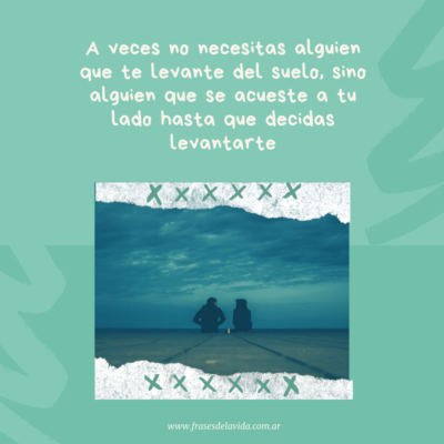 A veces no necesitas alguien que te levante del suelo, sino alguien que se acueste a tu lado hasta que decidas levantarte