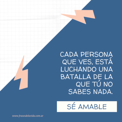 Cada persona que ves, está luchando una batalla de la que tú no sabes nada. Sé amable.