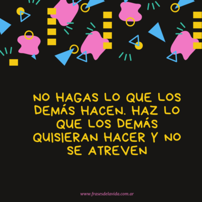No hagas lo que los demás hacen. Haz lo que los demás quisieran hacer y no se atreven