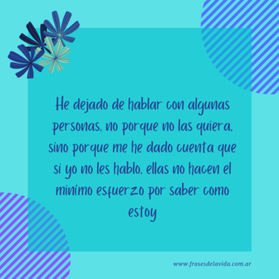 He dejado de hablar con algunas personas, no porque no las quiera, sino porque me he dado cuenta que si yo no les hablo, ellas no hacen el mínimo esfuerzo por saber como estoy