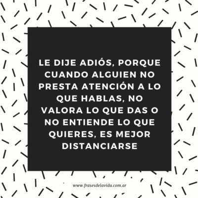 Le dije adiós, porque cuando alguien no presta atención a lo que hablas, no valora lo que das o no entiende lo que quieres, es mejor distanciarse