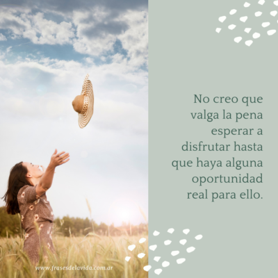 No creo que valga la pena esperar a disfrutar hasta que haya alguna oportunidad real para ello