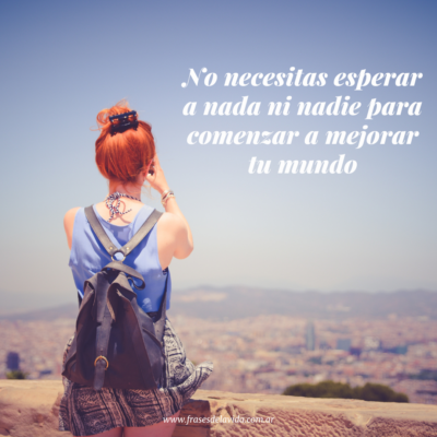 No necesitas esperar a nada ni nadie para comenzar a mejorar tu mundo