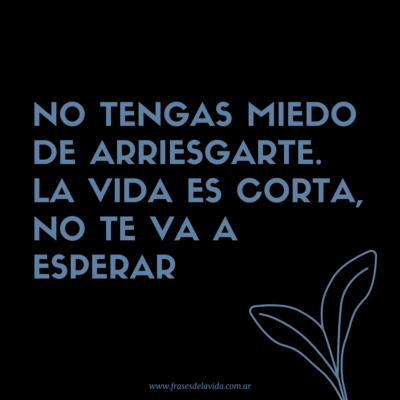 No tengas miedo de arriesgarte la vida es corta no te va a esperar
