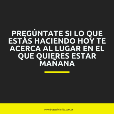 Pregúntate si lo que estás haciendo hoy te acerca al lugar en el que quieres estar mañana
