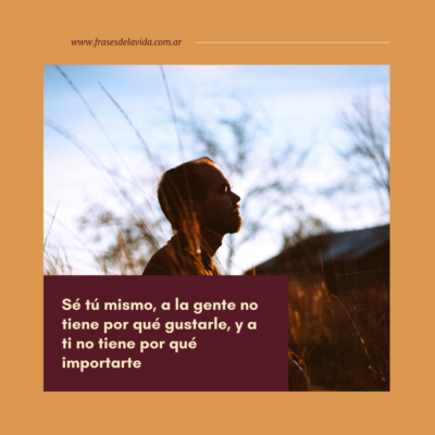 Sé tú mismo, a la gente no tiene por qué gustarle, y a ti no tiene por qué importarte