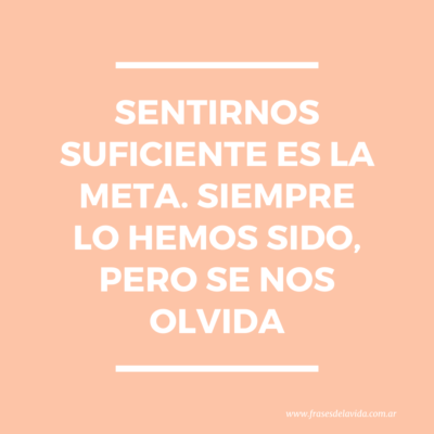 Sentirnos suficiente es la meta. Siempre lo hemos sido, pero se nos olvida