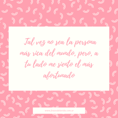 Tal vez no sea la persona más rica del mundo, pero, a tu lado me siento el más afortunado.