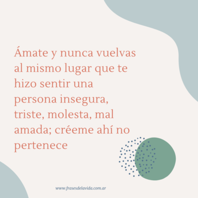Amate y nunca vuelvas al mismo lugar que te hizo sentir una persona insegura , triste, molesta ,mal amada; créeme ahí no pertenece