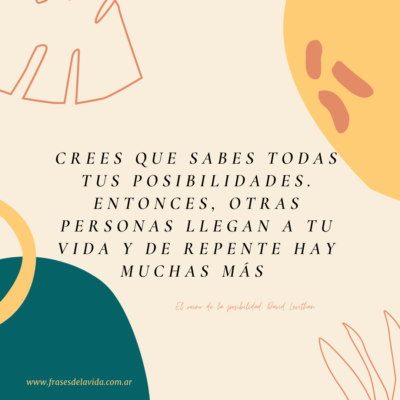 Crees que sabes todas tus posibilidades. Entonces, otras personas llegan a tu vida y de repente hay muchas más