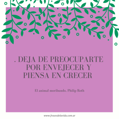 . Deja de preocuparte por envejecer y piensa en crecer