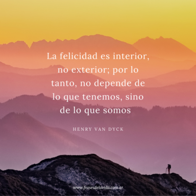 La felicidad es interior, no exterior; por lo tanto, no depende de lo que tenemos, sino de lo que somos