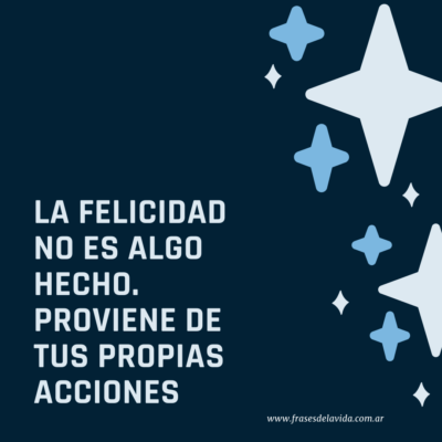 La felicidad no es algo hecho. Proviene de tus propias acciones