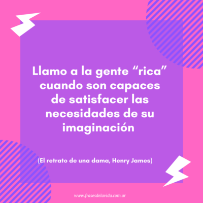 Llamo a la gente “rica” cuando son capaces de satisfacer las necesidades de su imaginación