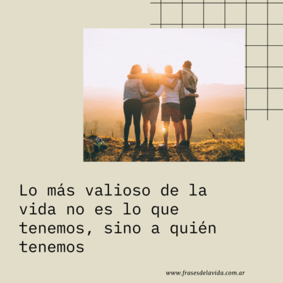Lo más valioso de la vida no es lo que tenemos, sino a quién tenemos