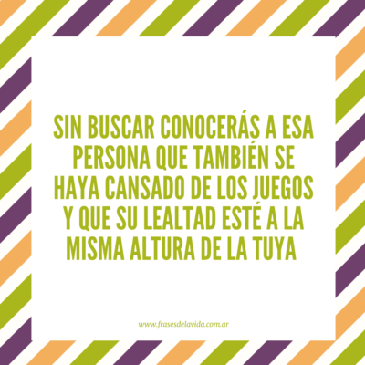 Sin buscar conocerás a esa persona que también se haya cansado de los juegos y que su lealtad esté a la misma altura de la tuya